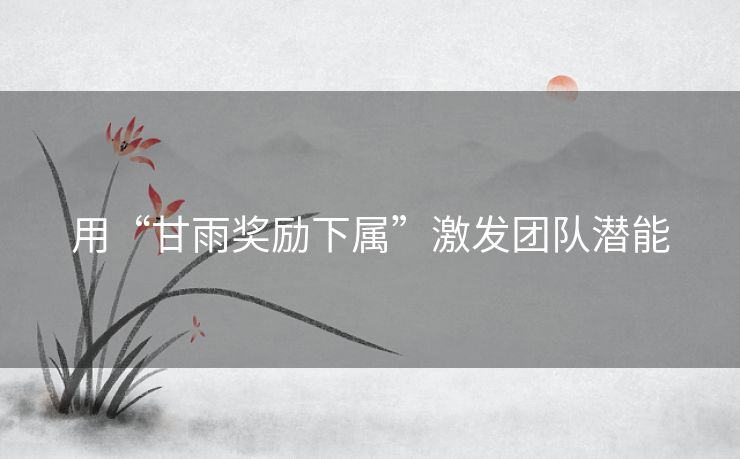 用“甘雨奖励下属”激发团队潜能