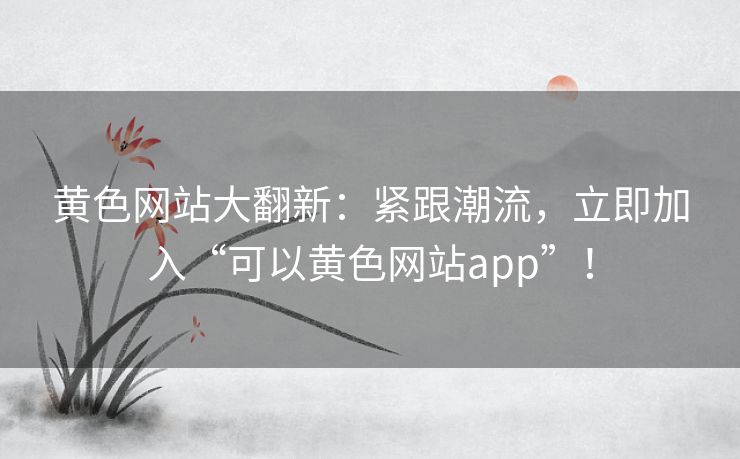 黄色网站大翻新：紧跟潮流，立即加入“可以黄色网站app”！