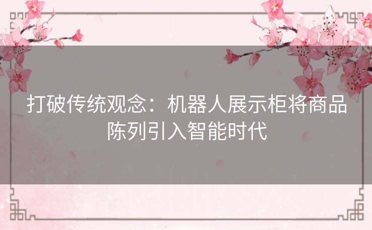 打破传统观念：机器人展示柜将商品陈列引入智能时代
