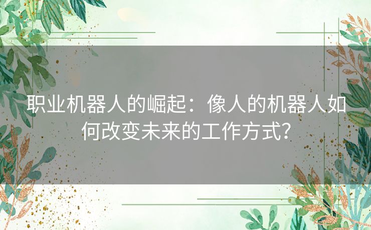职业机器人的崛起：像人的机器人如何改变未来的工作方式？