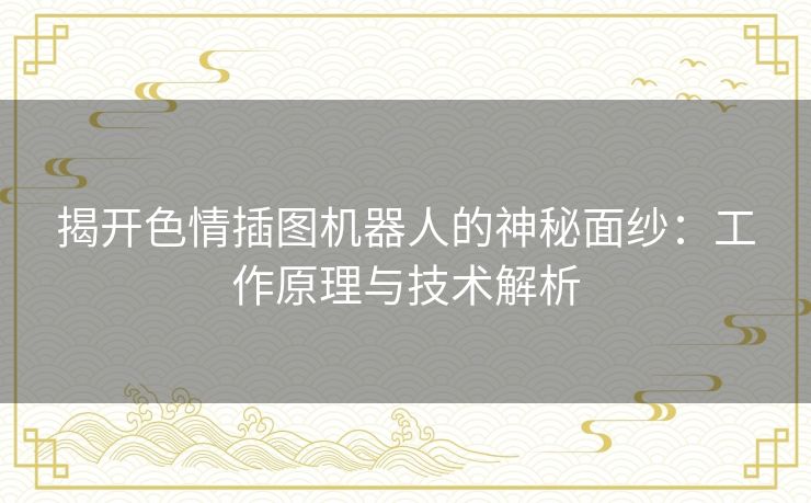 揭开色情插图机器人的神秘面纱：工作原理与技术解析