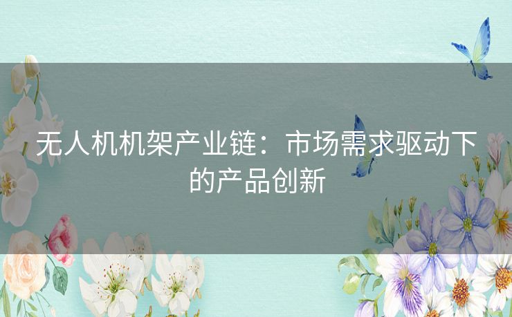 无人机机架产业链：市场需求驱动下的产品创新