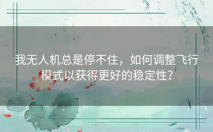 我无人机总是停不住，如何调整飞行模式以获得更好的稳定性？