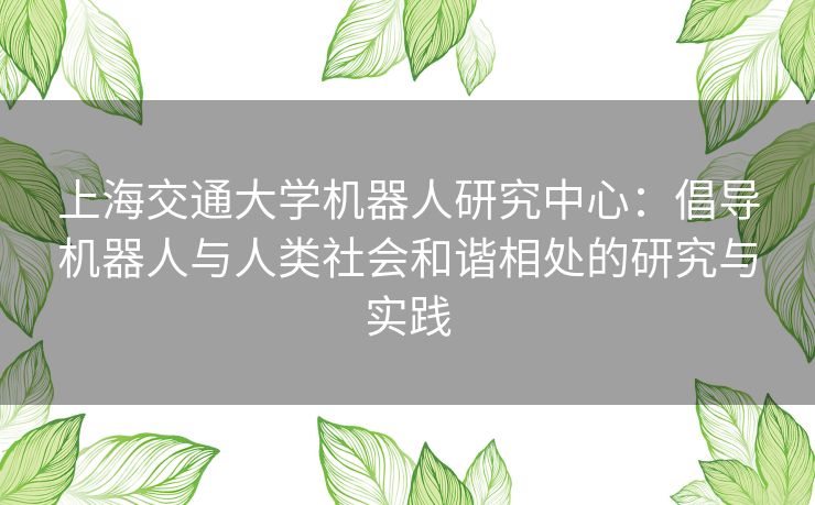 上海交通大学机器人研究中心：倡导机器人与人类社会和谐相处的研究与实践