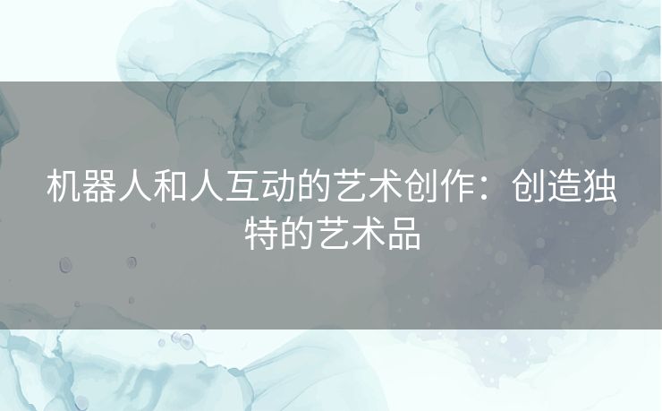 机器人和人互动的艺术创作：创造独特的艺术品