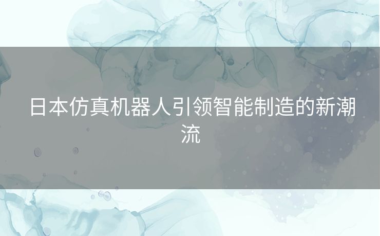 日本仿真机器人引领智能制造的新潮流