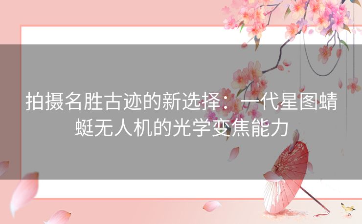 拍摄名胜古迹的新选择：一代星图蜻蜓无人机的光学变焦能力