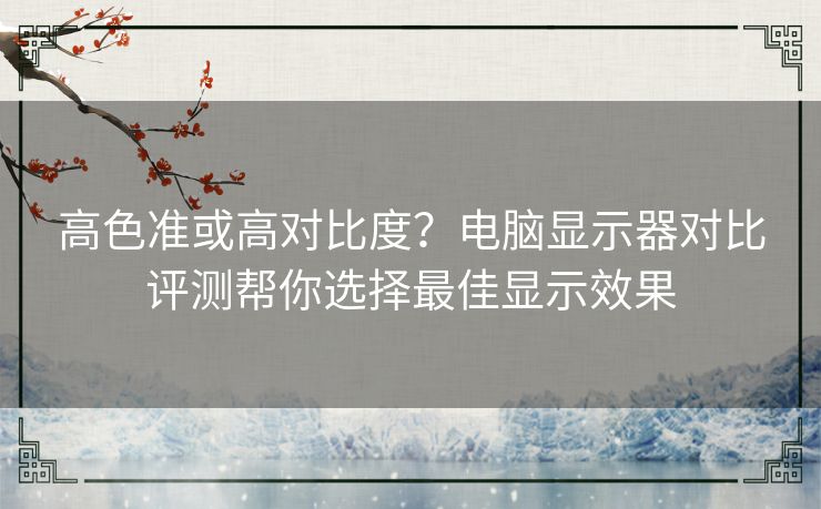 高色准或高对比度？电脑显示器对比评测帮你选择最佳显示效果