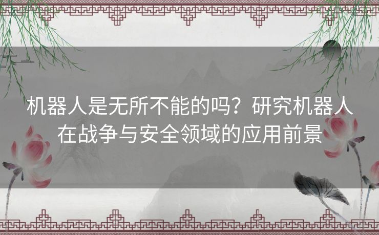 机器人是无所不能的吗？研究机器人在战争与安全领域的应用前景