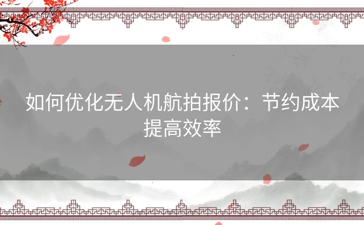 如何优化无人机航拍报价：节约成本提高效率