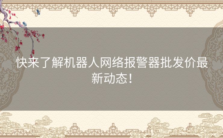 快来了解机器人网络报警器批发价最新动态！