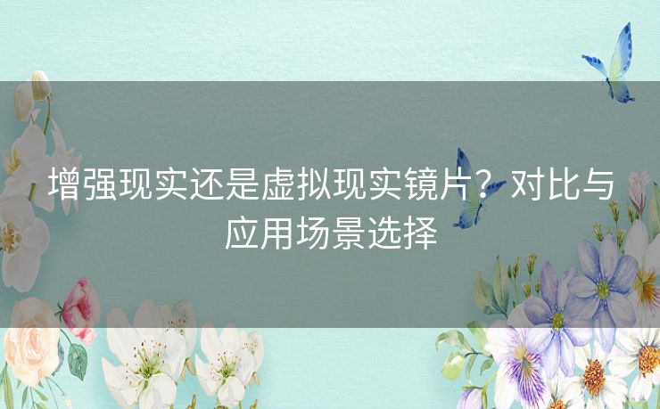 增强现实还是虚拟现实镜片？对比与应用场景选择