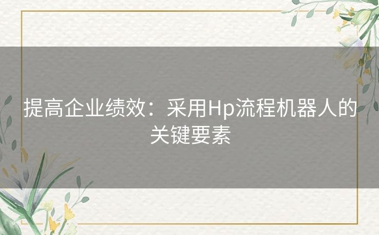 提高企业绩效：采用Hp流程机器人的关键要素