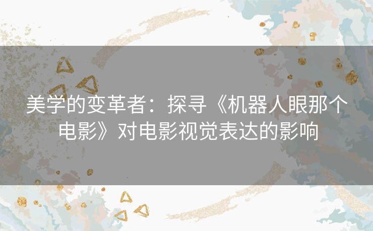 美学的变革者：探寻《机器人眼那个电影》对电影视觉表达的影响