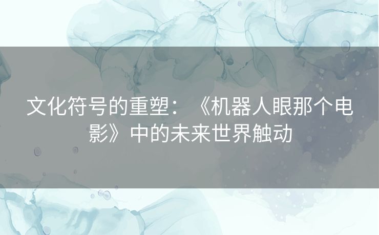 文化符号的重塑：《机器人眼那个电影》中的未来世界触动