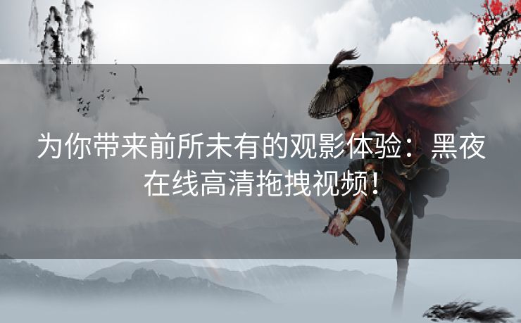 为你带来前所未有的观影体验：黑夜在线高清拖拽视频！