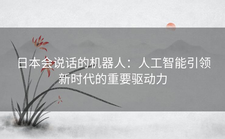 日本会说话的机器人：人工智能引领新时代的重要驱动力