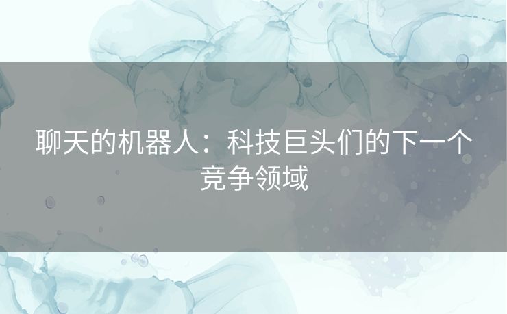 聊天的机器人：科技巨头们的下一个竞争领域