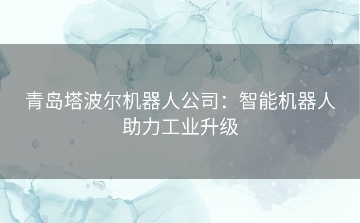 青岛塔波尔机器人公司：智能机器人助力工业升级