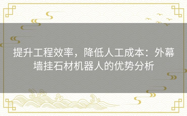 提升工程效率，降低人工成本：外幕墙挂石材机器人的优势分析