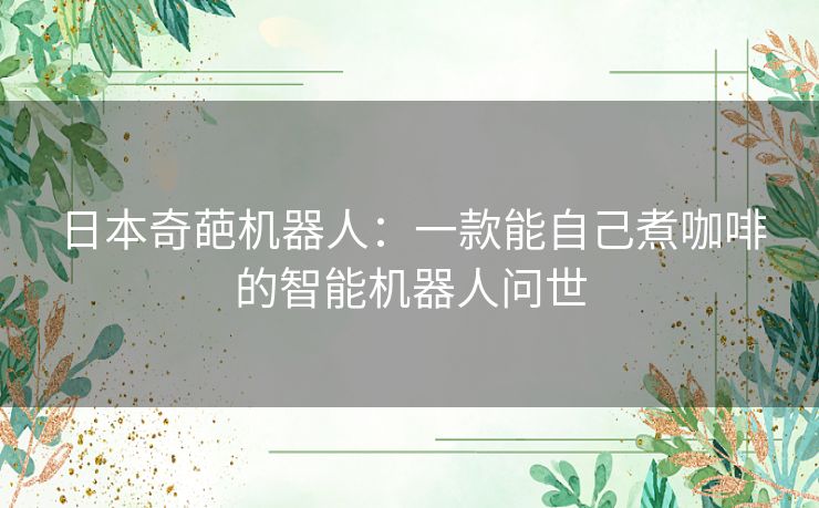 日本奇葩机器人：一款能自己煮咖啡的智能机器人问世