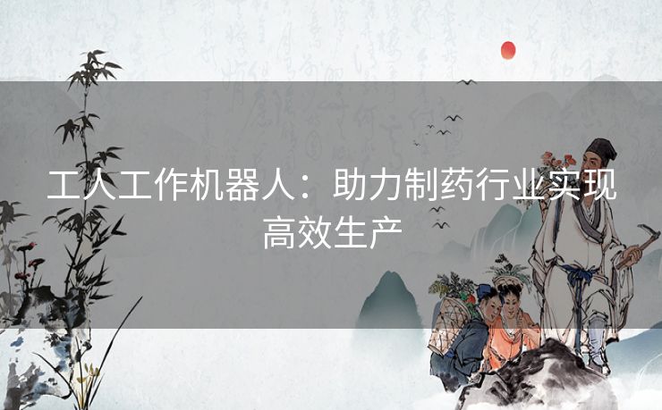 工人工作机器人：助力制药行业实现高效生产