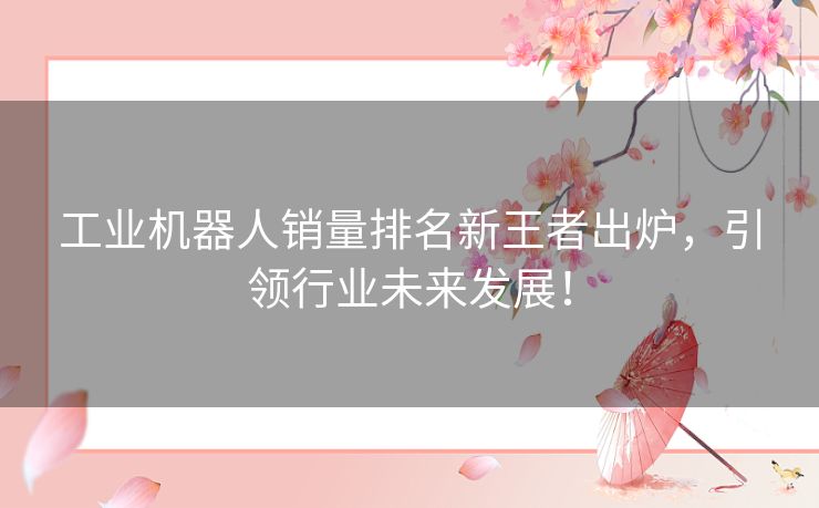 工业机器人销量排名新王者出炉，引领行业未来发展！