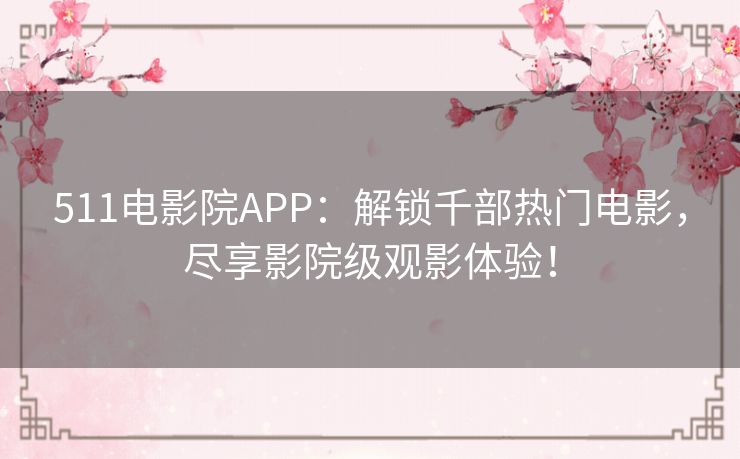 511电影院APP：解锁千部热门电影，尽享影院级观影体验！