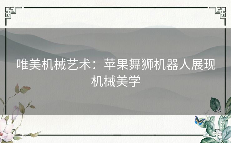 唯美机械艺术：苹果舞狮机器人展现机械美学