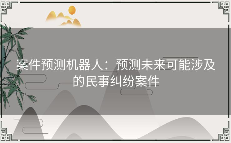 案件预测机器人：预测未来可能涉及的民事纠纷案件