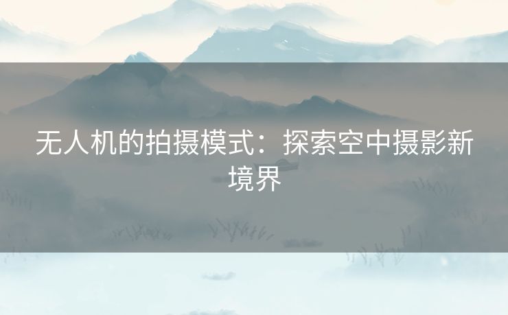 无人机的拍摄模式：探索空中摄影新境界