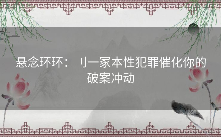 悬念环环：刂一冢本性犯罪催化你的破案冲动