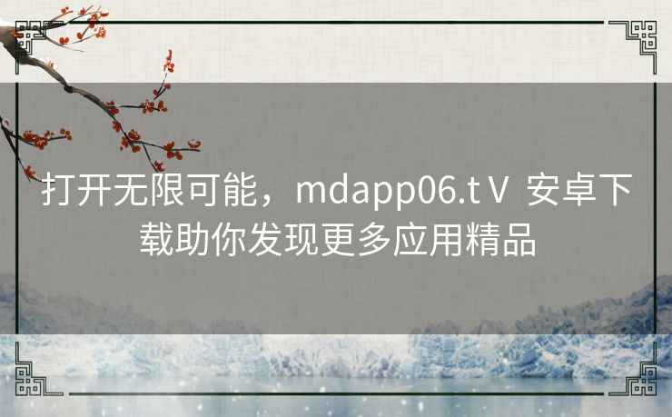 打开无限可能，mdapp06.tⅤ 安卓下载助你发现更多应用精品
