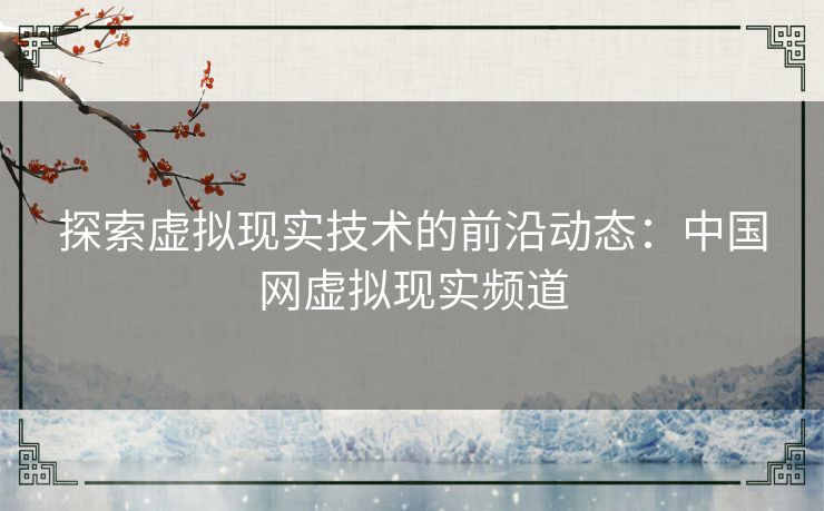 探索虚拟现实技术的前沿动态：中国网虚拟现实频道