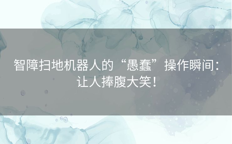 智障扫地机器人的“愚蠢”操作瞬间：让人捧腹大笑！