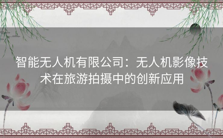 智能无人机有限公司：无人机影像技术在旅游拍摄中的创新应用