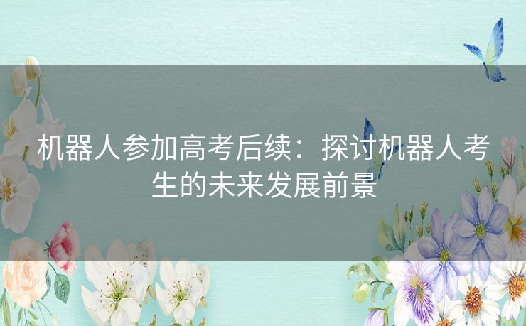 机器人参加高考后续：探讨机器人考生的未来发展前景