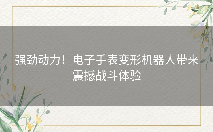 强劲动力！电子手表变形机器人带来震撼战斗体验