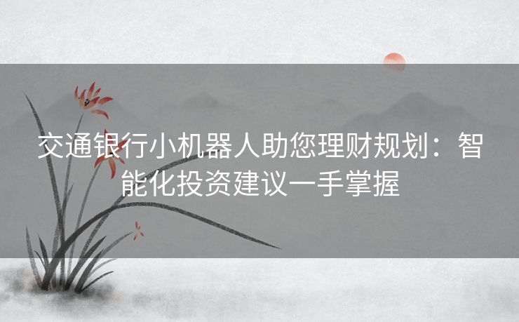 交通银行小机器人助您理财规划：智能化投资建议一手掌握