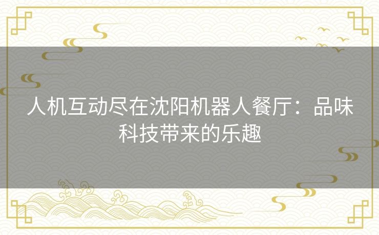 人机互动尽在沈阳机器人餐厅：品味科技带来的乐趣