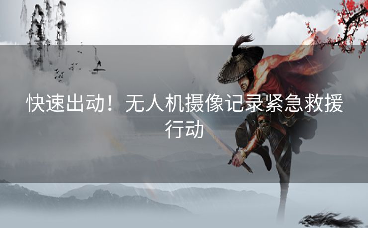 快速出动！无人机摄像记录紧急救援行动