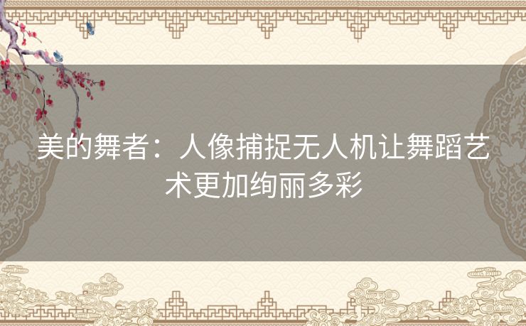 美的舞者：人像捕捉无人机让舞蹈艺术更加绚丽多彩