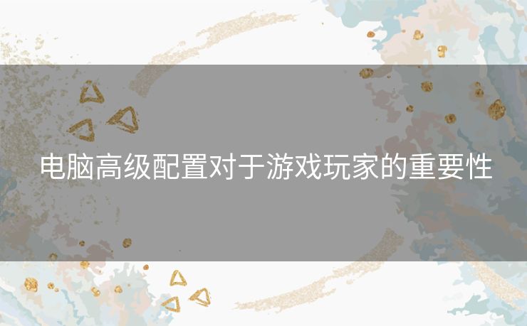 电脑高级配置对于游戏玩家的重要性