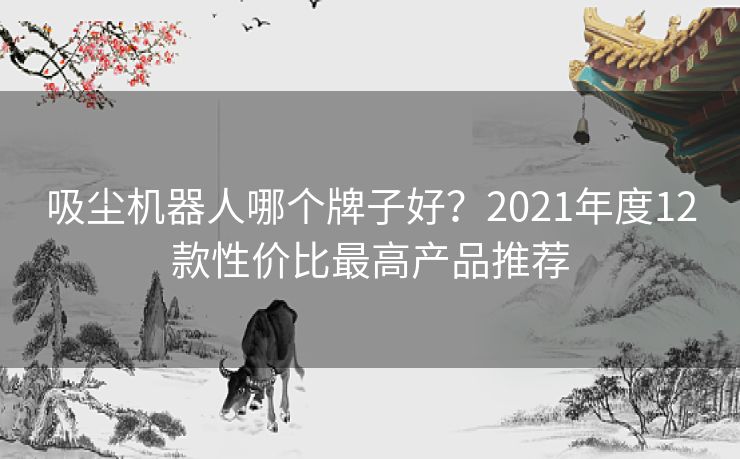 吸尘机器人哪个牌子好？2021年度12款性价比最高产品推荐