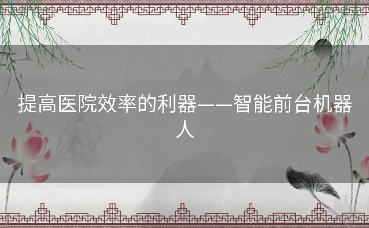 提高医院效率的利器——智能前台机器人