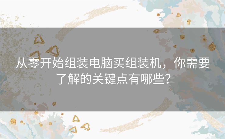 从零开始组装电脑买组装机，你需要了解的关键点有哪些？