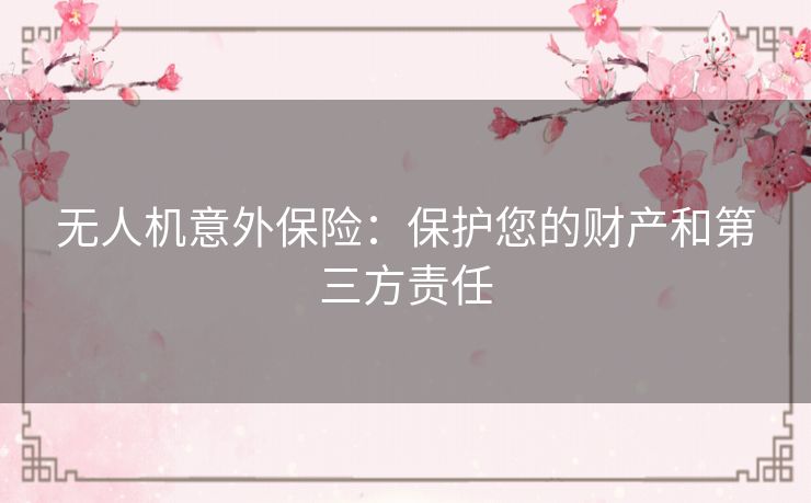 无人机意外保险：保护您的财产和第三方责任
