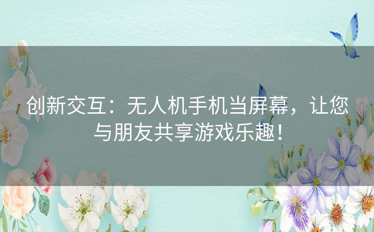 创新交互：无人机手机当屏幕，让您与朋友共享游戏乐趣！