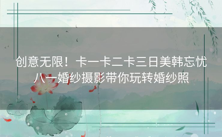 创意无限！卡一卡二卡三日美韩忘忧八一婚纱摄影带你玩转婚纱照