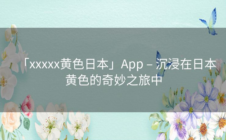 「xxxxx黄色日本」App – 沉浸在日本黄色的奇妙之旅中